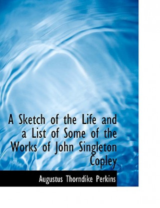 Kniha Sketch of the Life and a List of Some of the Works of John Singleton Copley Augustus Thorndike Perkins