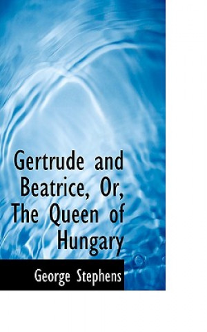 Kniha Gertrude and Beatrice, Or, the Queen of Hungary George Stephens