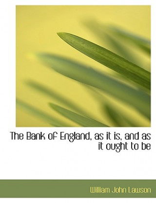 Libro Bank of England, as It Is, and as It Ought to Be William John Lawson