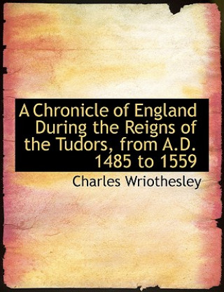 Книга Chronicle of England During the Reigns of the Tudors, from A.D. 1485 to 1559 Charles Wriothesley