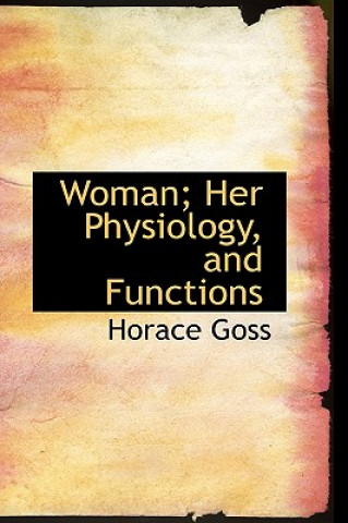 Könyv Woman; Her Physiology, and Functions Horace Goss