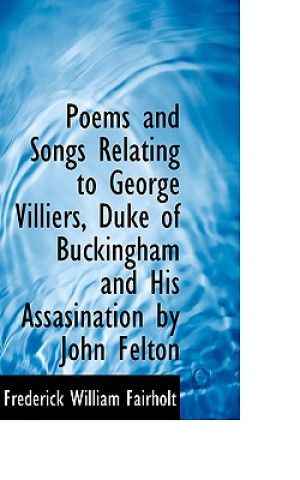 Livre Poems and Songs Relating to George Villiers, Duke of Buckingham and His Assasination by John Felton Frederick William Fairholt