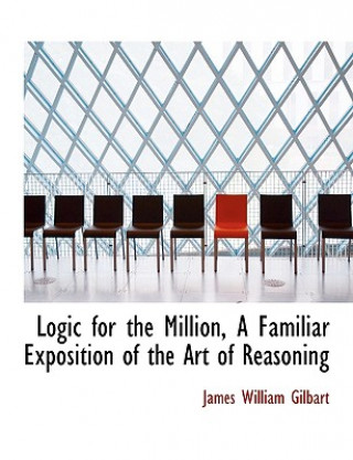 Kniha Logic for the Million, a Familiar Exposition of the Art of Reasoning James William Gilbart