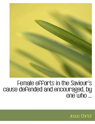 Libro Female Efforts in the Saviour's Cause Defended and Encouraged, by One Who ... Jesus Christ