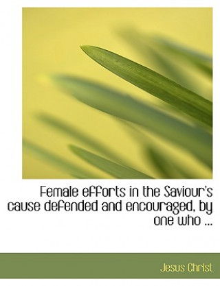Carte Female Efforts in the Saviour's Cause Defended and Encouraged, by One Who ... Jesus Christ