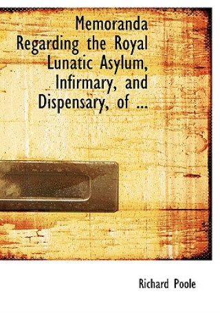 Kniha Memoranda Regarding the Royal Lunatic Asylum, Infirmary, and Dispensary, of ... Richard Poole