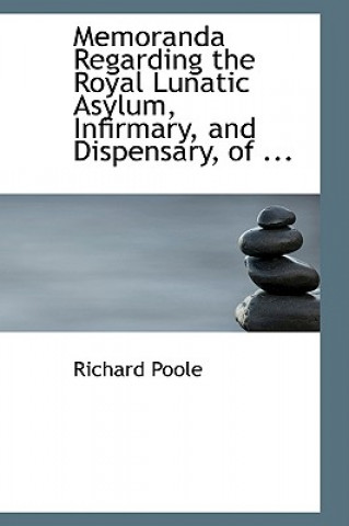 Kniha Memoranda Regarding the Royal Lunatic Asylum, Infirmary, and Dispensary, of ... Richard Poole