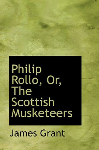 Knjiga Philip Rollo, Or, the Scottish Musketeers James Grant