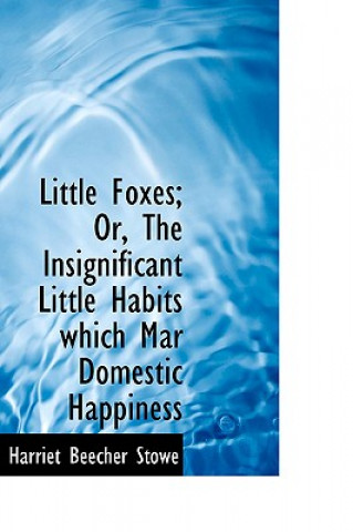 Kniha Little Foxes; Or, the Insignificant Little Habits Which Mar Domestic Happiness Professor Harriet Beecher Stowe