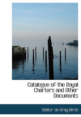 Carte Catalogue of the Royal Charters and Other Documents Walter De Gray Birch