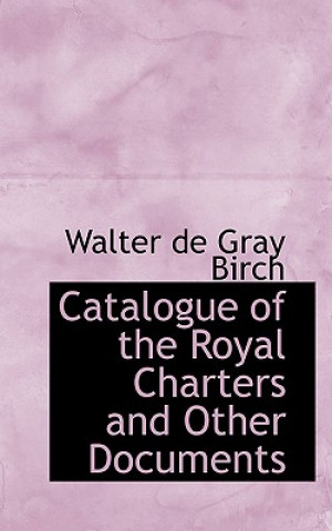 Carte Catalogue of the Royal Charters and Other Documents Walter De Gray Birch