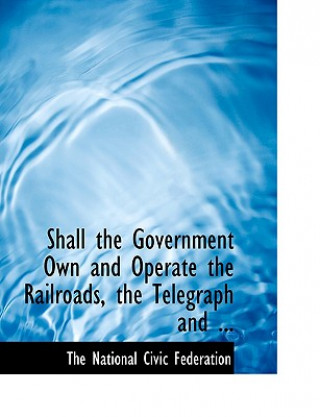 Knjiga Shall the Government Own and Operate the Railroads, the Telegraph and ... The National Civic Federation