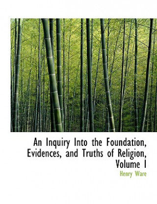 Livre Inquiry Into the Foundation, Evidences, and Truths of Religion, Volume I Henry Ware