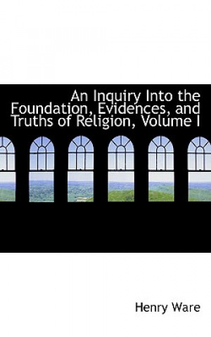 Livre Inquiry Into the Foundation, Evidences, and Truths of Religion, Volume I Henry Ware