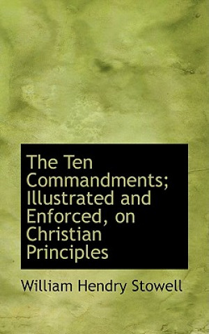 Könyv Ten Commandments; Illustrated and Enforced, on Christian Principles William Hendry Stowell