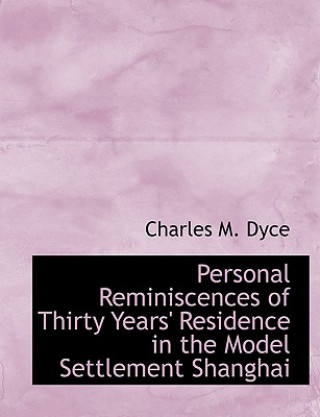 Könyv Personal Reminiscences of Thirty Years' Residence in the Model Settlement Shanghai Charles M Dyce