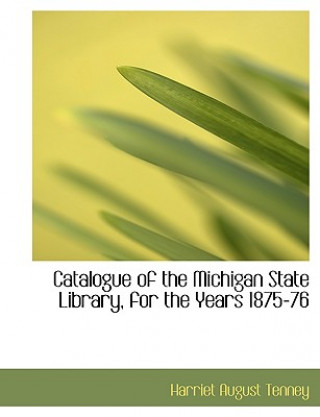 Knjiga Catalogue of the Michigan State Library, for the Years 1875-76 Harriet August Tenney