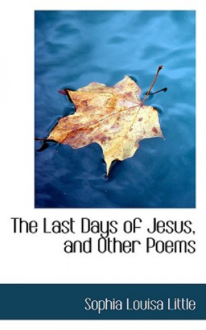 Könyv Last Days of Jesus, and Other Poems Sophia Louisa Little