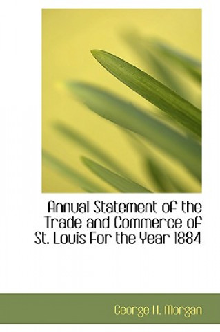 Kniha Annual Statement of the Trade and Commerce of St. Louis for the Year 1884 George H Morgan