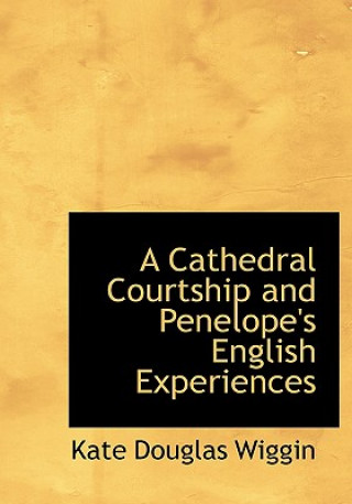 Könyv Cathedral Courtship and Penelope's English Experiences Kate Douglas Wiggin