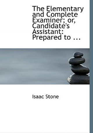 Könyv Elementary and Complete Examiner; Or, Candidate's Assistant Isaac Stone