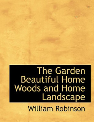 Kniha Garden Beautiful Home Woods and Home Landscape William Robinson