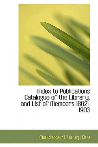 Knjiga Index to Publications Catalogue of the Library, and List of Members 1862-1903 Manchester Literary Club