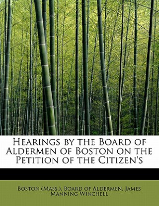 Kniha Hearings by the Board of Aldermen of Boston on the Petition of the Citizen's James Mannin (Mass ) Board of Aldermen