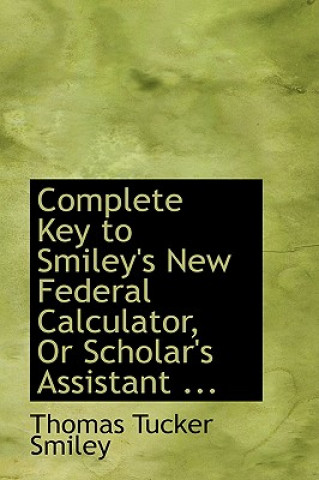 Buch Complete Key to Smiley's New Federal Calculator, or Scholar's Assistant ... Thomas Tucker Smiley