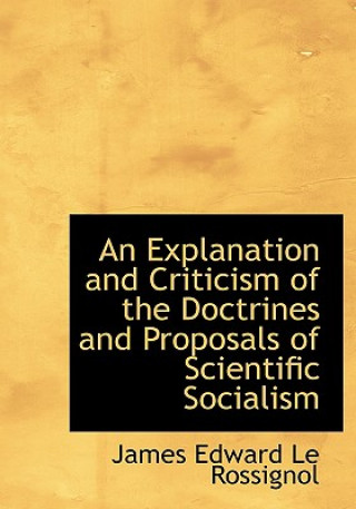 Kniha Explanation and Criticism of the Doctrines and Proposals of Scientific Socialism James Edward Le Rossignol