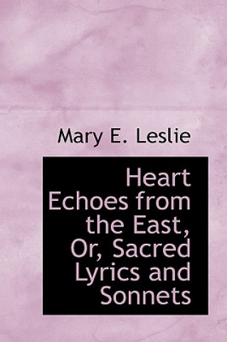 Könyv Heart Echoes from the East, Or, Sacred Lyrics and Sonnets Mary E Leslie