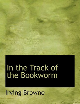 Carte In the Track of the Bookworm Irving Browne