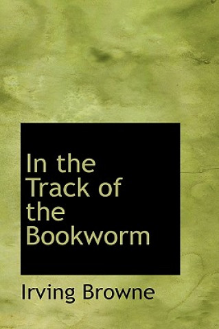 Carte In the Track of the Bookworm Irving Browne