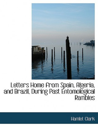 Carte Letters Home from Spain, Algeria, and Brazil, During Past Entomological Rambles Hamlet Clark