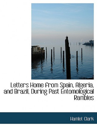 Kniha Letters Home from Spain, Algeria, and Brazil, During Past Entomological Rambles Hamlet Clark