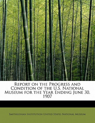 Книга Report on the Progress and Condition of the U.S. National Museum for the Year Ending June 30, 1907 Institution United States National Museu