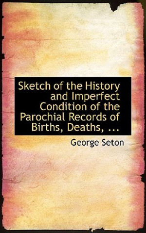 Kniha Sketch of the History and Imperfect Condition of the Parochial Records of Births, Deaths, ... George Seton