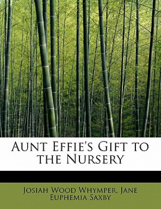 Kniha Aunt Effie's Gift to the Nursery Jane Euphemia Saxby Josia Wood Whymper