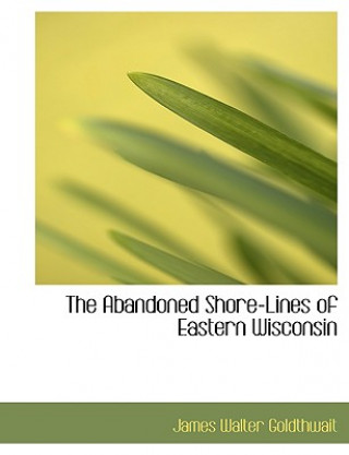 Книга Abandoned Shore-Lines of Eastern Wisconsin James Walter Goldthwait