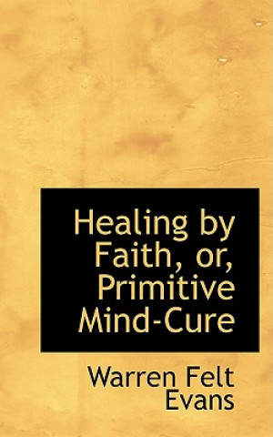 Kniha Healing by Faith, Or, Primitive Mind-Cure Warren Felt Evans