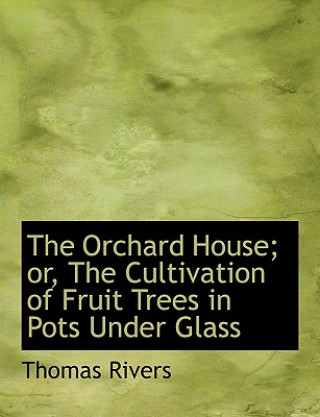 Carte Orchard House; Or, the Cultivation of Fruit Trees in Pots Under Glass Thomas Rivers
