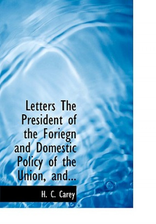 Kniha Letters the President of the Foriegn and Domestic Policy of the Union, And... H C Carey