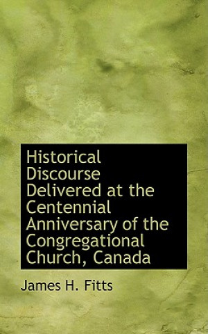 Kniha Historical Discourse Delivered at the Centennial Anniversary of the Congregational Church, Canada James H Fitts