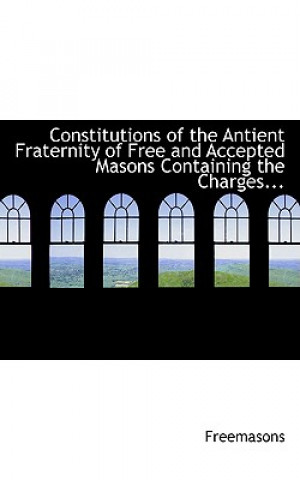 Kniha Constitutions of the Antient Fraternity of Free and Accepted Masons Containing the Charges... Freemasons