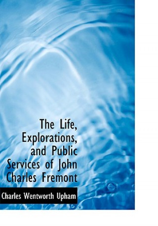 Książka Life, Explorations, and Public Services of John Charles Fremont Charles Wentworth Upham