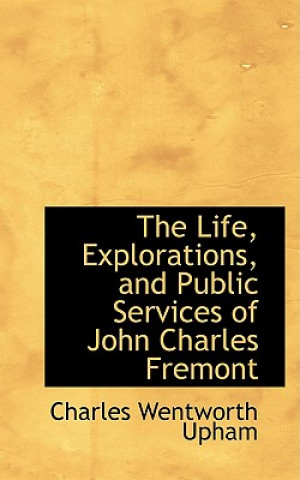 Kniha Life, Explorations, and Public Services of John Charles Fremont Charles Wentworth Upham