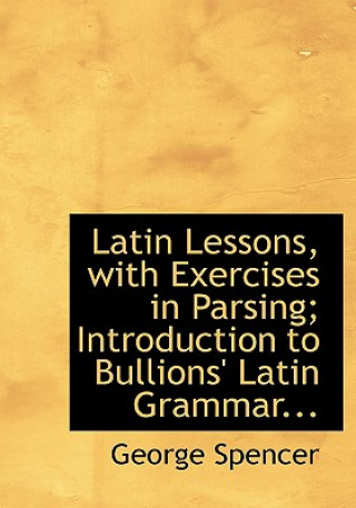 Kniha Latin Lessons, with Exercises in Parsing; Introduction to Bullions' Latin Grammar... George Spencer