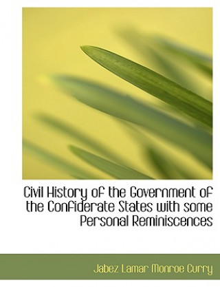 Könyv Civil History of the Government of the Confiderate States with Some Personal Reminiscences Jabez Lamar Monroe Curry