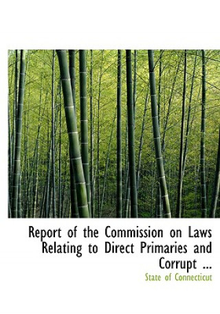 Książka Report of the Commission on Laws Relating to Direct Primaries and Corrupt ... State Of Connecticut