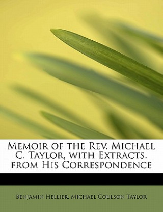 Kniha Memoir of the REV. Michael C. Taylor, with Extracts. from His Correspondence Michael Coulson Taylor Benjami Hellier